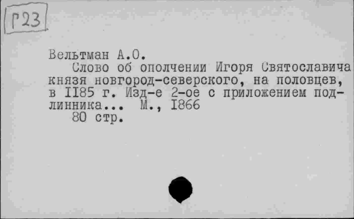 ﻿Нз]
Вельтман А.О.
Слово об ополчении Игоря Святославича князя новгород-северского, на половцев, в 1185 г. Изд-е 2-ое с приложением подлинника... М., 1866
80 стр.